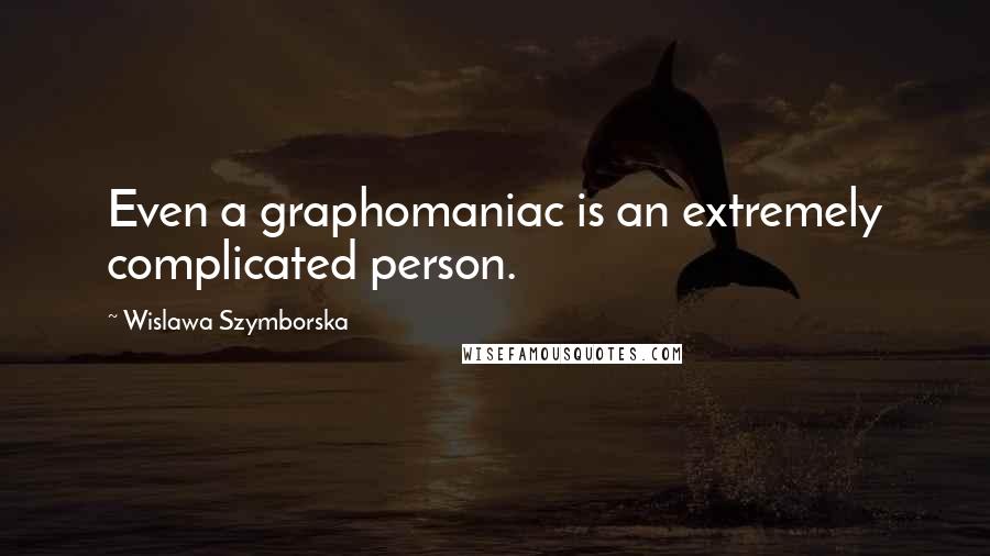 Wislawa Szymborska Quotes: Even a graphomaniac is an extremely complicated person.