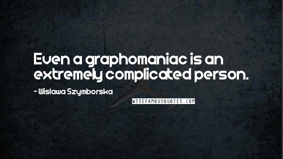 Wislawa Szymborska Quotes: Even a graphomaniac is an extremely complicated person.