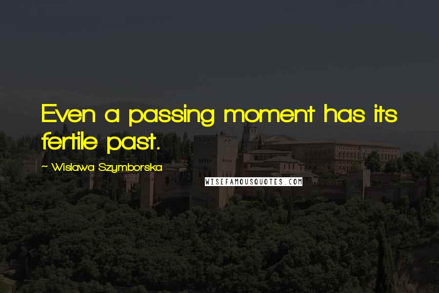 Wislawa Szymborska Quotes: Even a passing moment has its fertile past.