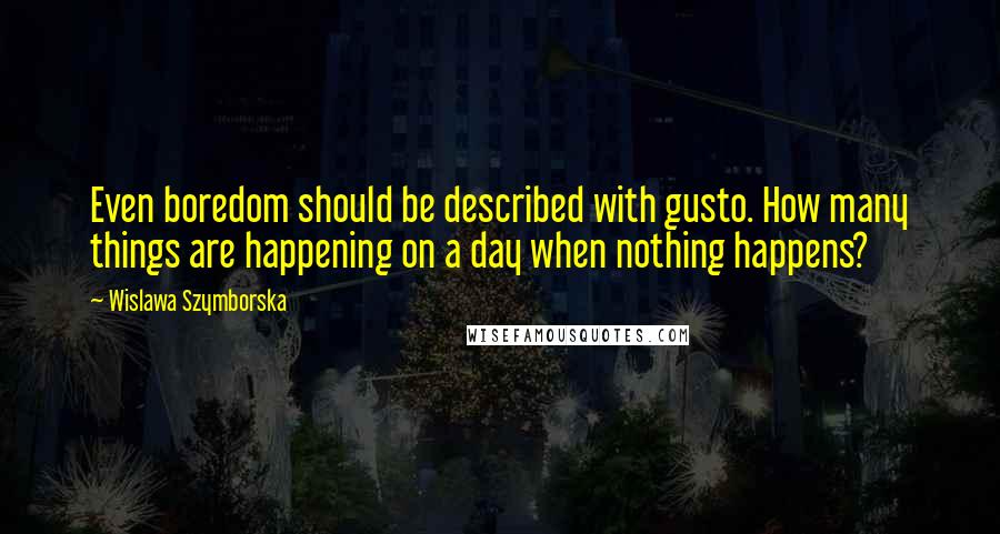 Wislawa Szymborska Quotes: Even boredom should be described with gusto. How many things are happening on a day when nothing happens?