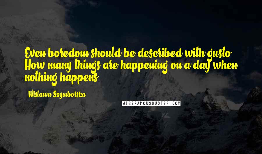 Wislawa Szymborska Quotes: Even boredom should be described with gusto. How many things are happening on a day when nothing happens?