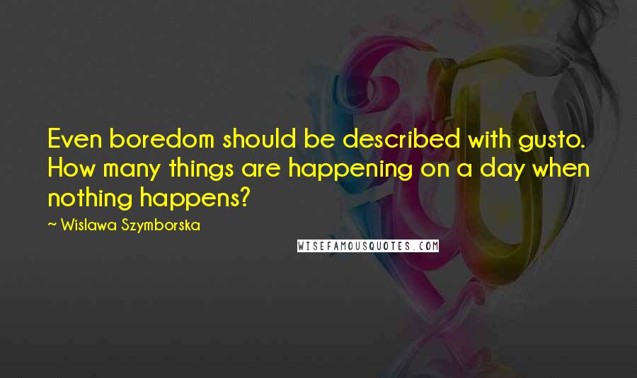 Wislawa Szymborska Quotes: Even boredom should be described with gusto. How many things are happening on a day when nothing happens?