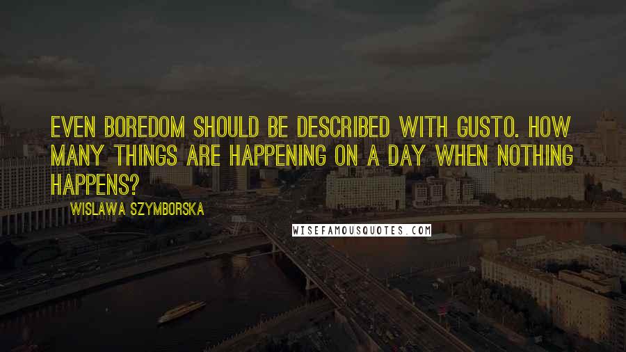 Wislawa Szymborska Quotes: Even boredom should be described with gusto. How many things are happening on a day when nothing happens?