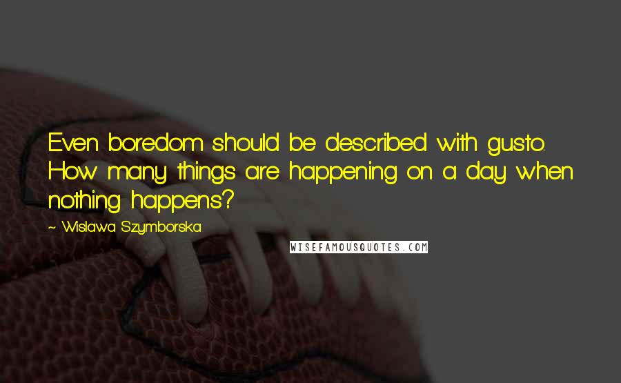 Wislawa Szymborska Quotes: Even boredom should be described with gusto. How many things are happening on a day when nothing happens?