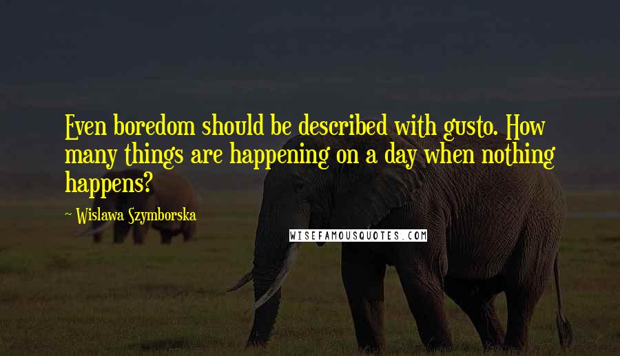 Wislawa Szymborska Quotes: Even boredom should be described with gusto. How many things are happening on a day when nothing happens?