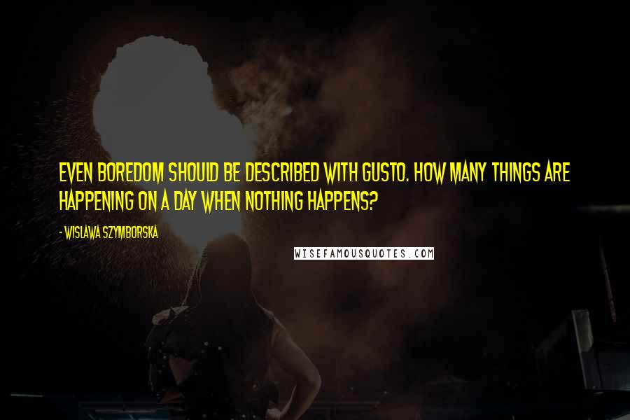 Wislawa Szymborska Quotes: Even boredom should be described with gusto. How many things are happening on a day when nothing happens?