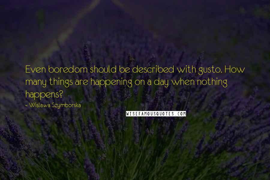 Wislawa Szymborska Quotes: Even boredom should be described with gusto. How many things are happening on a day when nothing happens?