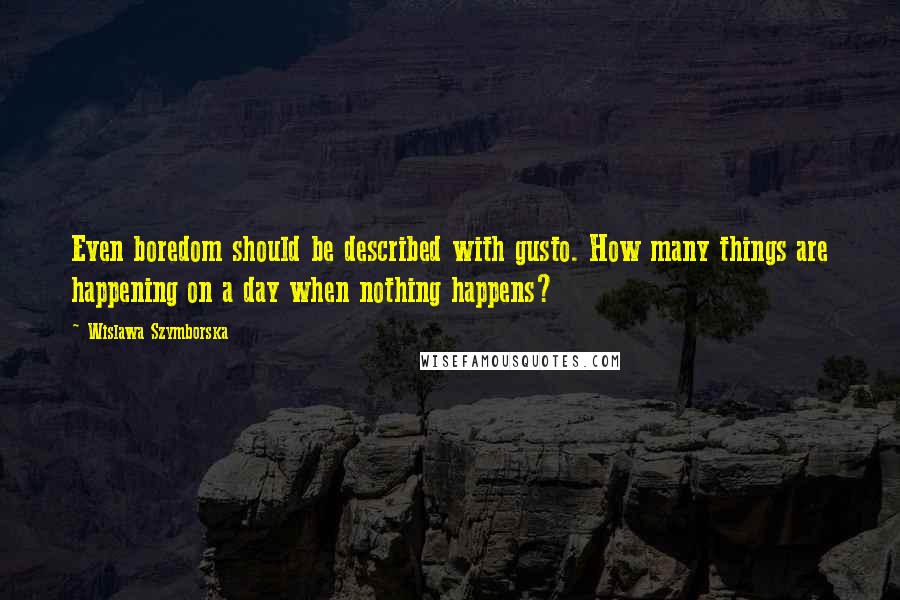 Wislawa Szymborska Quotes: Even boredom should be described with gusto. How many things are happening on a day when nothing happens?