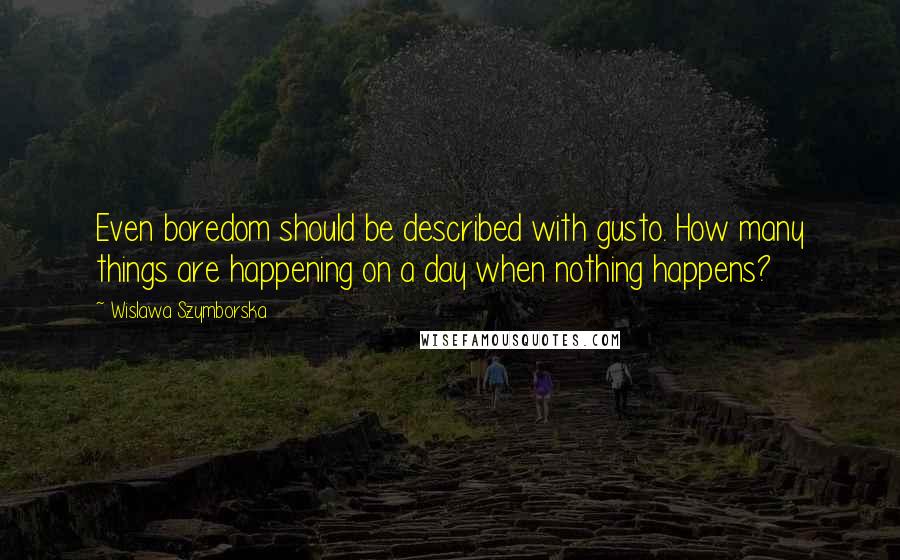 Wislawa Szymborska Quotes: Even boredom should be described with gusto. How many things are happening on a day when nothing happens?