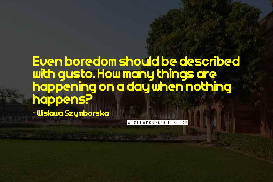 Wislawa Szymborska Quotes: Even boredom should be described with gusto. How many things are happening on a day when nothing happens?