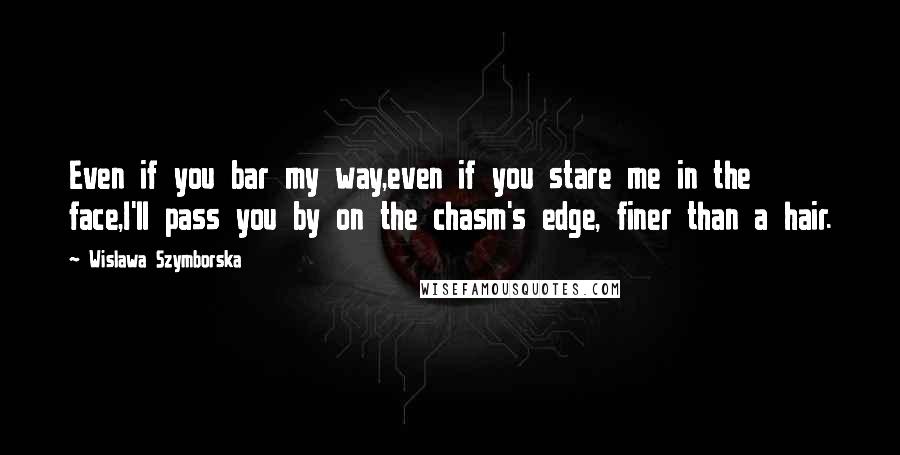 Wislawa Szymborska Quotes: Even if you bar my way,even if you stare me in the face,I'll pass you by on the chasm's edge, finer than a hair.