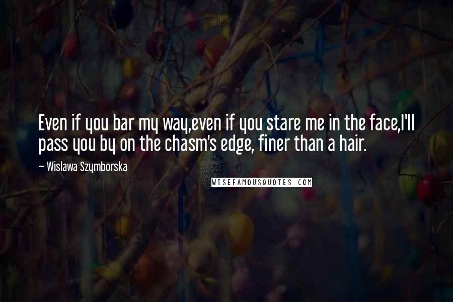 Wislawa Szymborska Quotes: Even if you bar my way,even if you stare me in the face,I'll pass you by on the chasm's edge, finer than a hair.