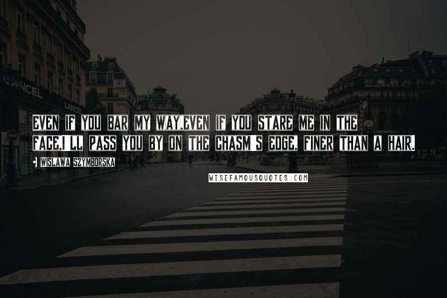 Wislawa Szymborska Quotes: Even if you bar my way,even if you stare me in the face,I'll pass you by on the chasm's edge, finer than a hair.