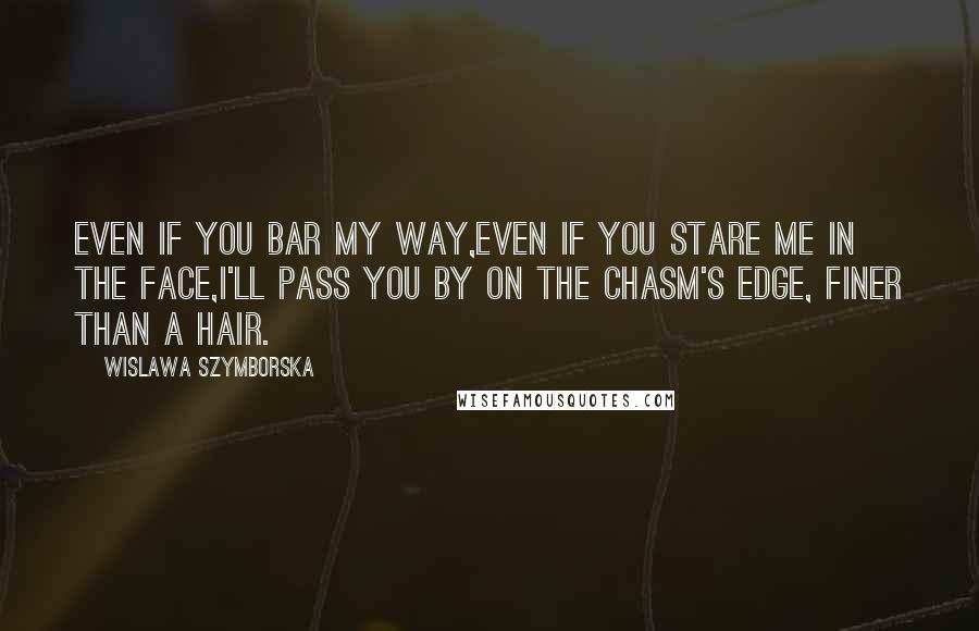 Wislawa Szymborska Quotes: Even if you bar my way,even if you stare me in the face,I'll pass you by on the chasm's edge, finer than a hair.