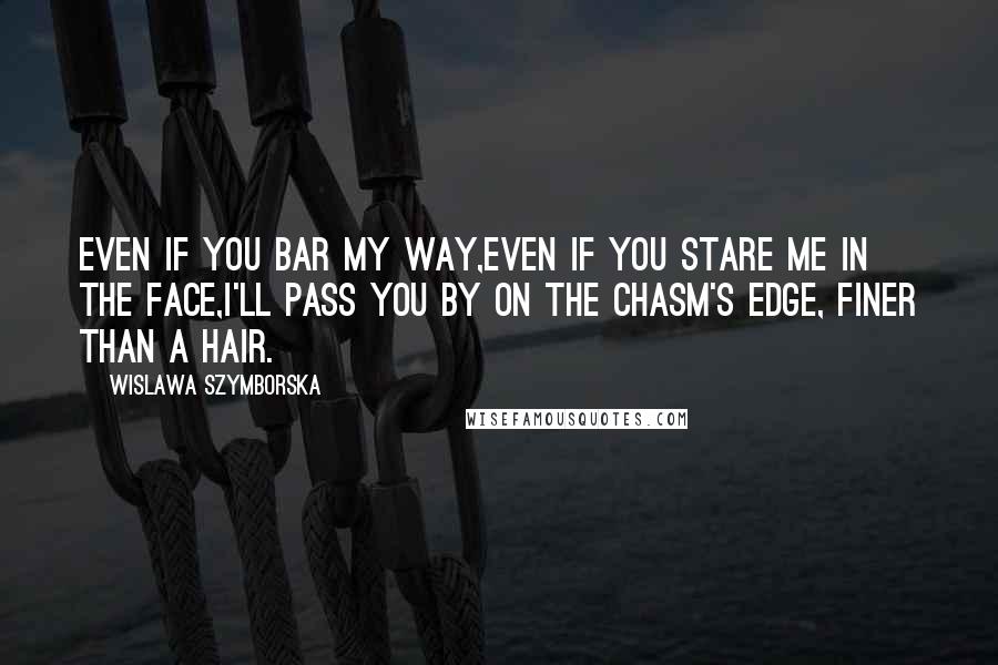 Wislawa Szymborska Quotes: Even if you bar my way,even if you stare me in the face,I'll pass you by on the chasm's edge, finer than a hair.