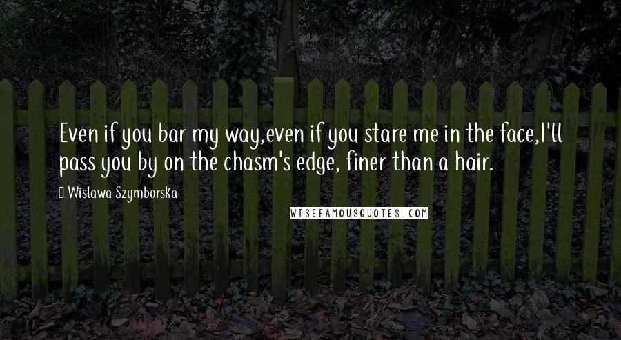 Wislawa Szymborska Quotes: Even if you bar my way,even if you stare me in the face,I'll pass you by on the chasm's edge, finer than a hair.