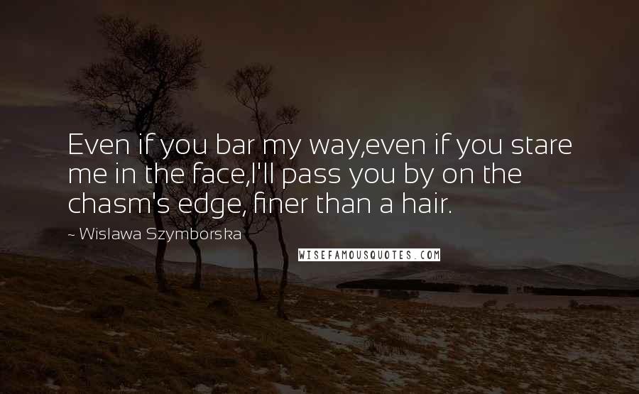 Wislawa Szymborska Quotes: Even if you bar my way,even if you stare me in the face,I'll pass you by on the chasm's edge, finer than a hair.