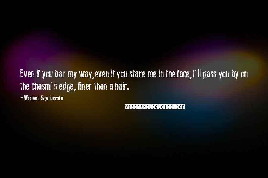 Wislawa Szymborska Quotes: Even if you bar my way,even if you stare me in the face,I'll pass you by on the chasm's edge, finer than a hair.