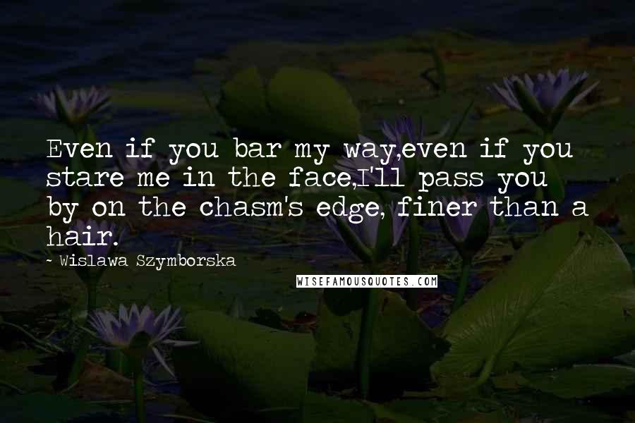 Wislawa Szymborska Quotes: Even if you bar my way,even if you stare me in the face,I'll pass you by on the chasm's edge, finer than a hair.