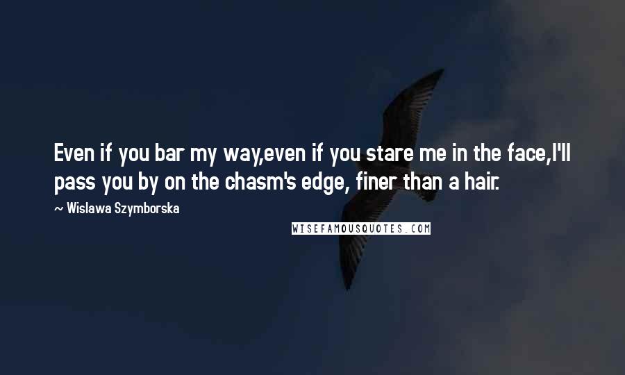 Wislawa Szymborska Quotes: Even if you bar my way,even if you stare me in the face,I'll pass you by on the chasm's edge, finer than a hair.