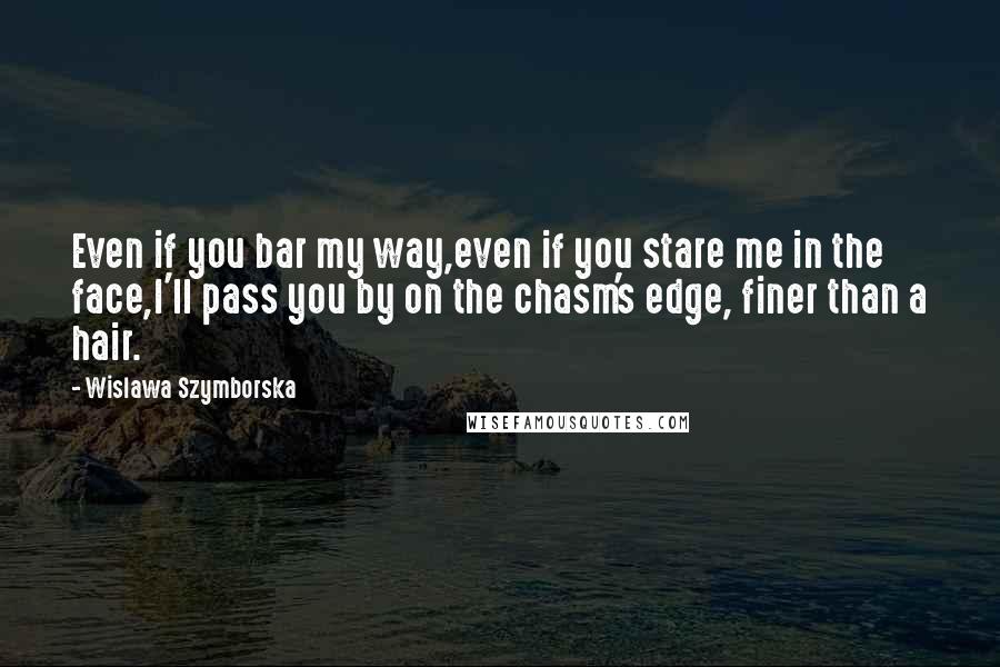 Wislawa Szymborska Quotes: Even if you bar my way,even if you stare me in the face,I'll pass you by on the chasm's edge, finer than a hair.