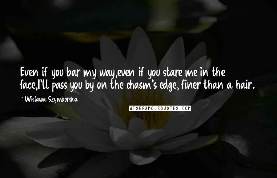 Wislawa Szymborska Quotes: Even if you bar my way,even if you stare me in the face,I'll pass you by on the chasm's edge, finer than a hair.