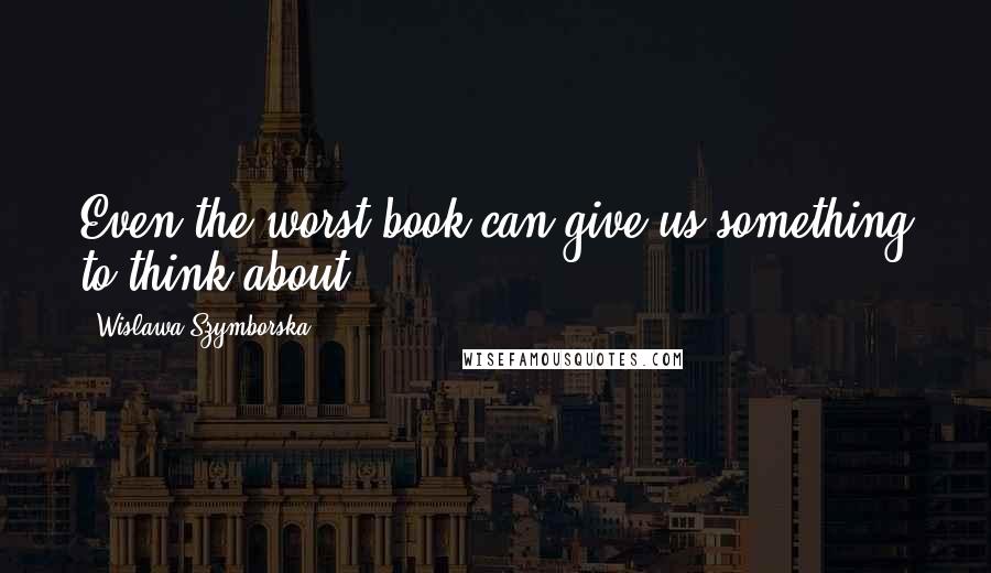 Wislawa Szymborska Quotes: Even the worst book can give us something to think about.