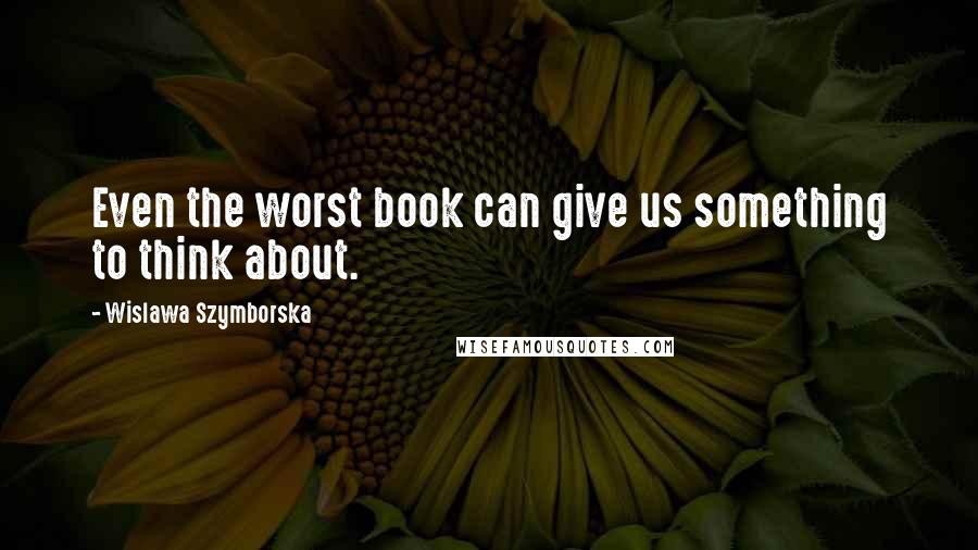 Wislawa Szymborska Quotes: Even the worst book can give us something to think about.