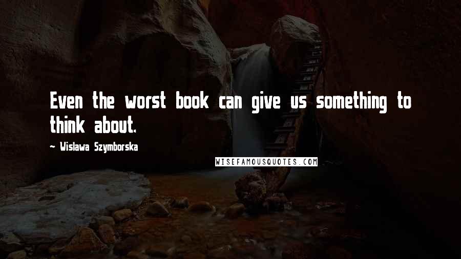 Wislawa Szymborska Quotes: Even the worst book can give us something to think about.