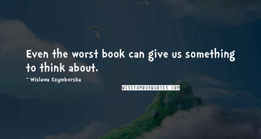 Wislawa Szymborska Quotes: Even the worst book can give us something to think about.