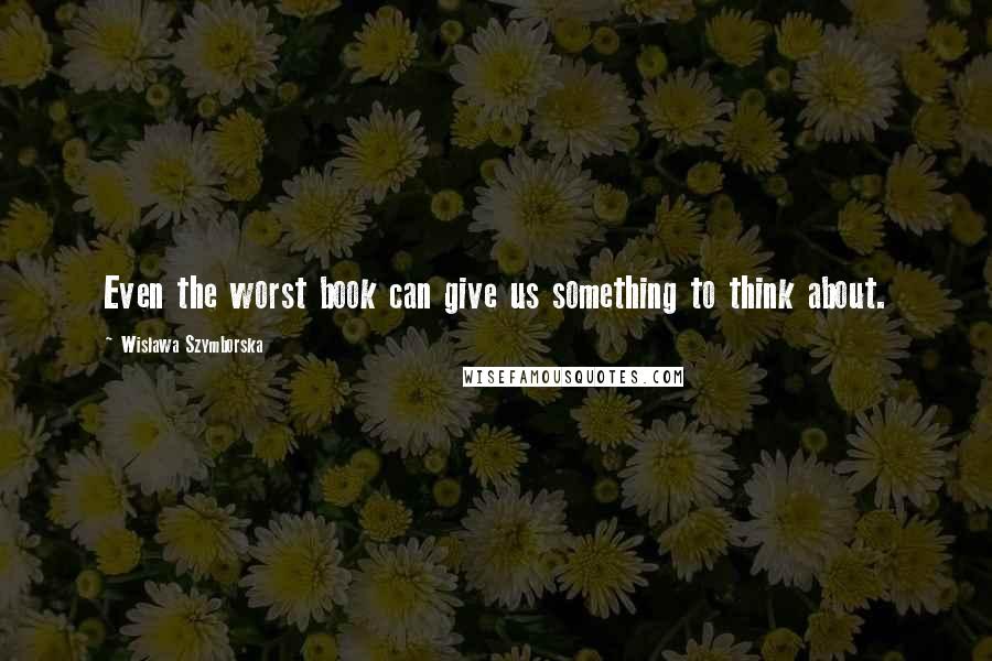 Wislawa Szymborska Quotes: Even the worst book can give us something to think about.