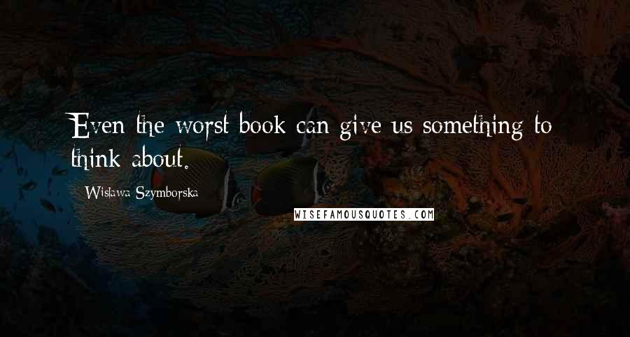 Wislawa Szymborska Quotes: Even the worst book can give us something to think about.