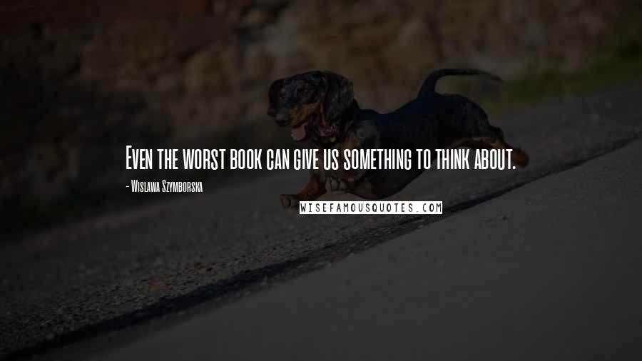 Wislawa Szymborska Quotes: Even the worst book can give us something to think about.