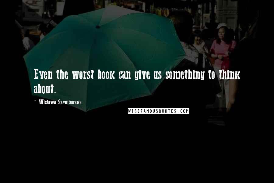 Wislawa Szymborska Quotes: Even the worst book can give us something to think about.