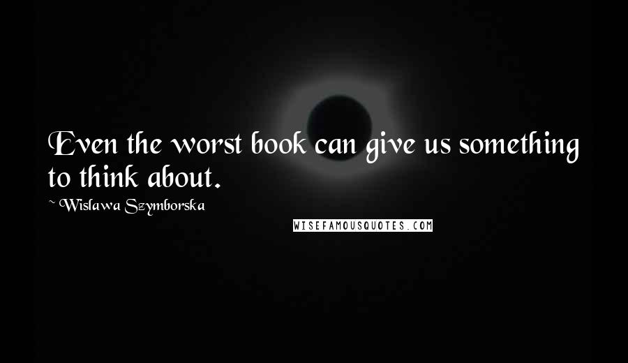 Wislawa Szymborska Quotes: Even the worst book can give us something to think about.