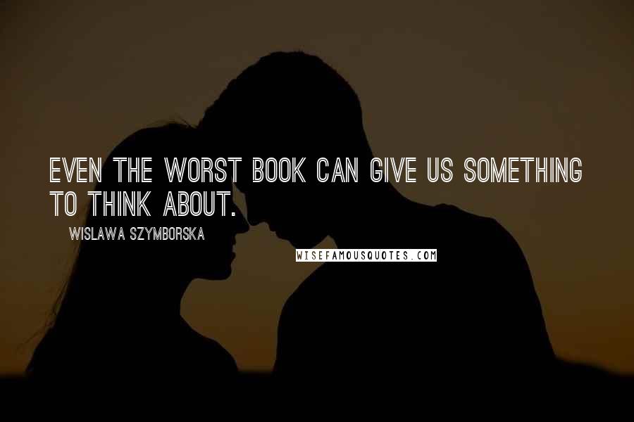 Wislawa Szymborska Quotes: Even the worst book can give us something to think about.