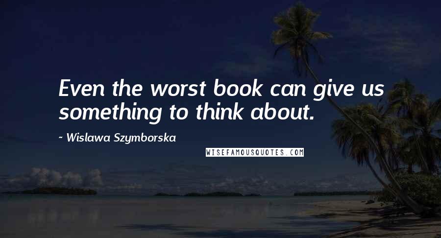 Wislawa Szymborska Quotes: Even the worst book can give us something to think about.