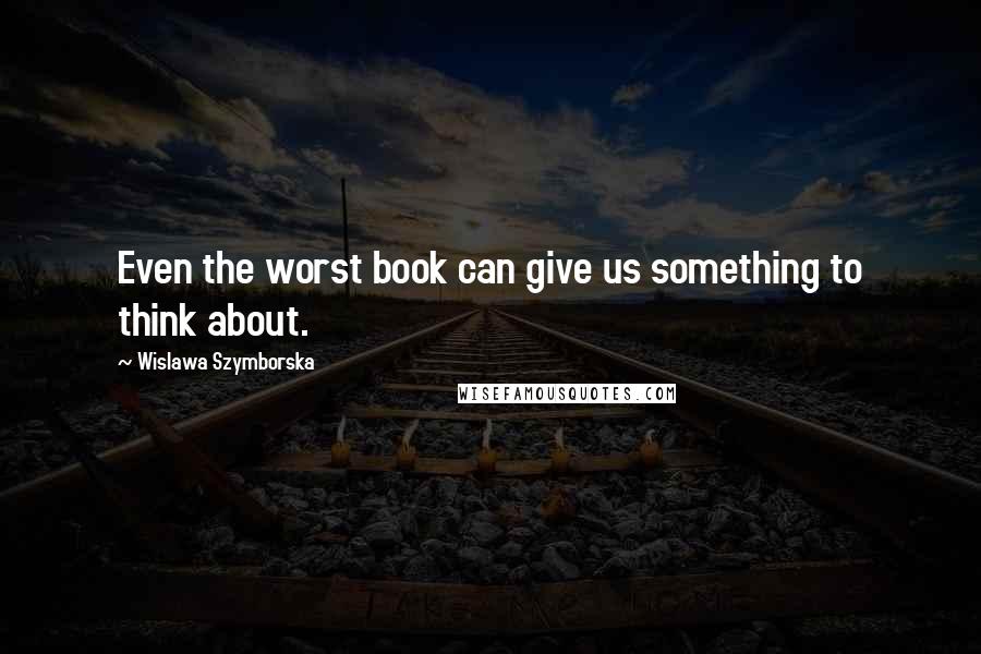 Wislawa Szymborska Quotes: Even the worst book can give us something to think about.