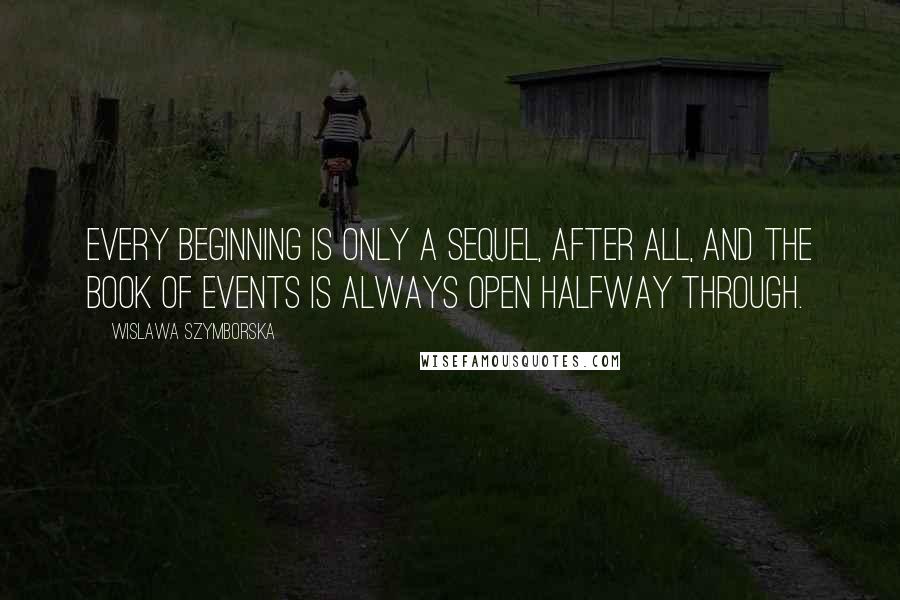 Wislawa Szymborska Quotes: Every beginning is only a sequel, after all, and the book of events is always open halfway through.