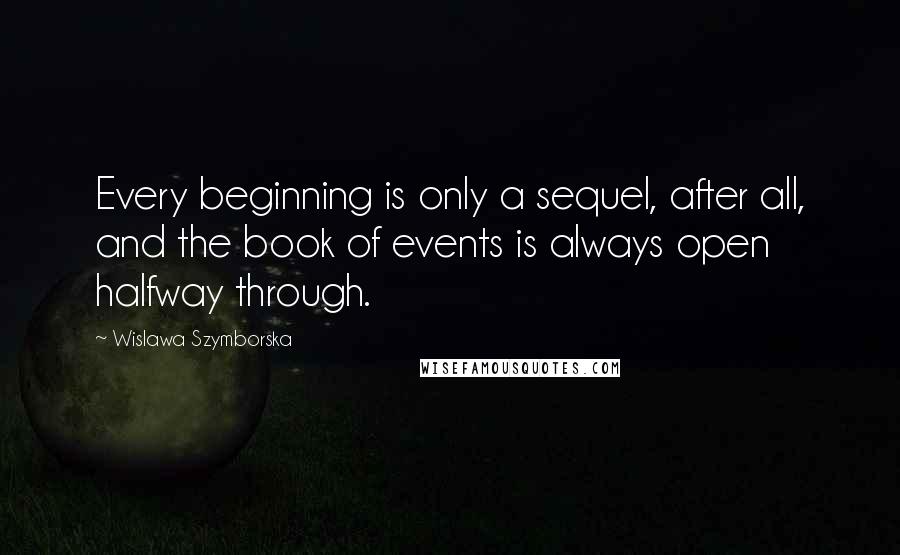Wislawa Szymborska Quotes: Every beginning is only a sequel, after all, and the book of events is always open halfway through.