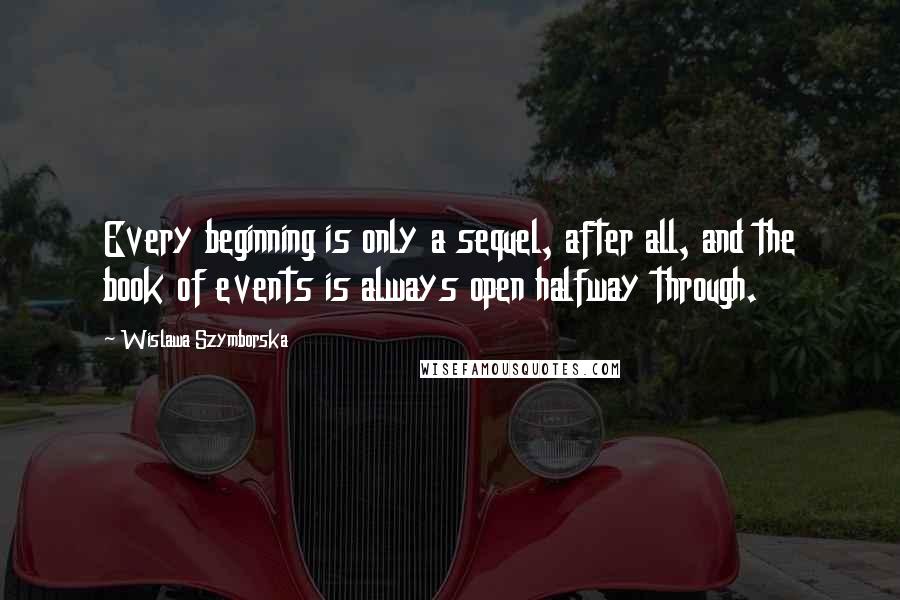 Wislawa Szymborska Quotes: Every beginning is only a sequel, after all, and the book of events is always open halfway through.