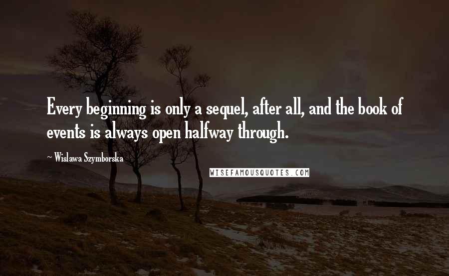 Wislawa Szymborska Quotes: Every beginning is only a sequel, after all, and the book of events is always open halfway through.