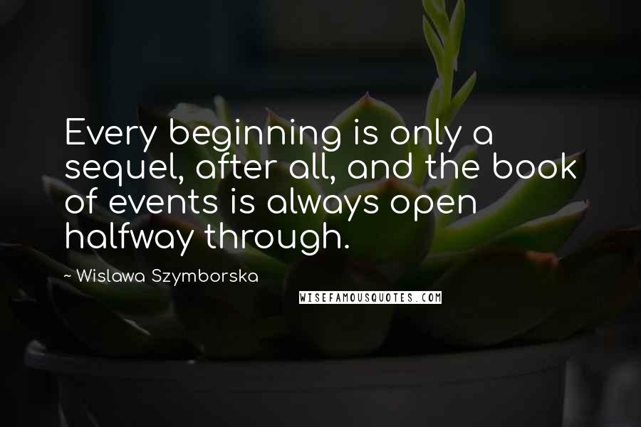 Wislawa Szymborska Quotes: Every beginning is only a sequel, after all, and the book of events is always open halfway through.