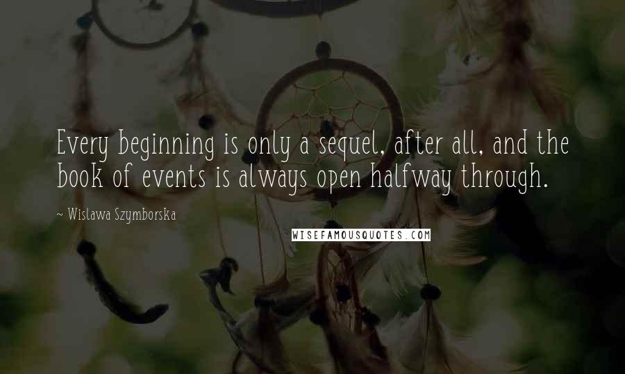 Wislawa Szymborska Quotes: Every beginning is only a sequel, after all, and the book of events is always open halfway through.