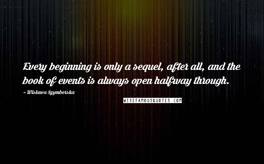 Wislawa Szymborska Quotes: Every beginning is only a sequel, after all, and the book of events is always open halfway through.