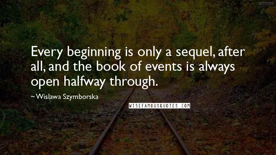 Wislawa Szymborska Quotes: Every beginning is only a sequel, after all, and the book of events is always open halfway through.