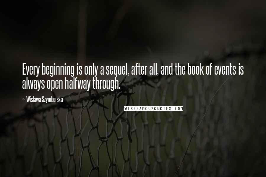 Wislawa Szymborska Quotes: Every beginning is only a sequel, after all, and the book of events is always open halfway through.