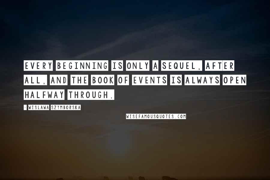 Wislawa Szymborska Quotes: Every beginning is only a sequel, after all, and the book of events is always open halfway through.