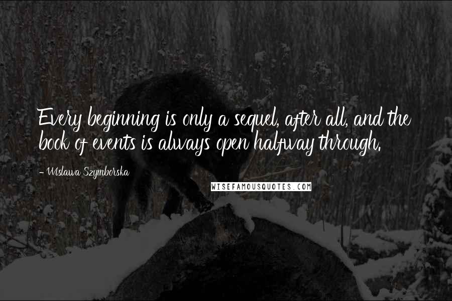 Wislawa Szymborska Quotes: Every beginning is only a sequel, after all, and the book of events is always open halfway through.