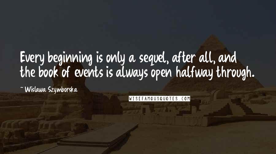 Wislawa Szymborska Quotes: Every beginning is only a sequel, after all, and the book of events is always open halfway through.